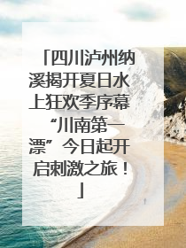 四川泸州纳溪揭开夏日水上狂欢季序幕 “川南第一漂”今日起开启刺激之旅！