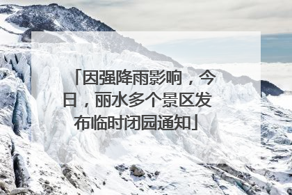 因强降雨影响，今日，丽水多个景区发布临时闭园通知