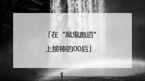 在“魔鬼跑道”上接棒的00后