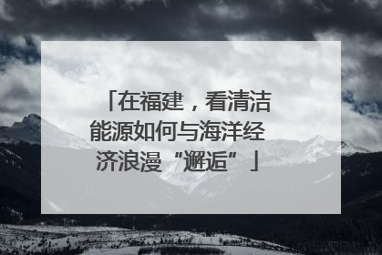 在福建，看清洁能源如何与海洋经济浪漫“邂逅”