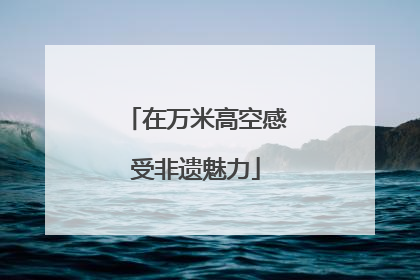 在万米高空感受非遗魅力
