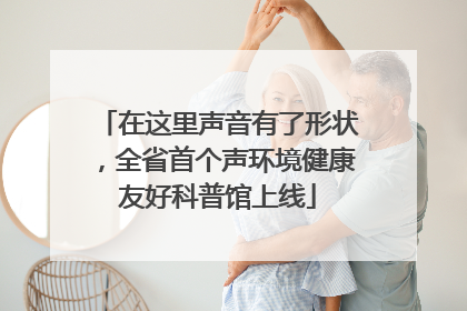 在这里声音有了形状，全省首个声环境健康友好科普馆上线