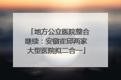 地方公立医院整合继续：安徽霍邱两家大型医院拟二合一