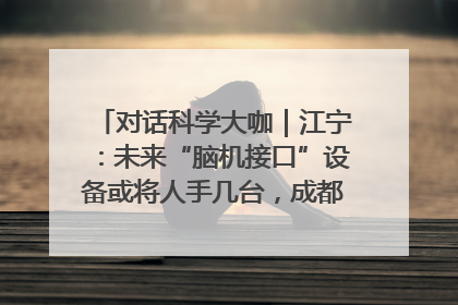 对话科学大咖｜江宁：未来“脑机接口”设备或将人手几台，成都有明确的技术优势