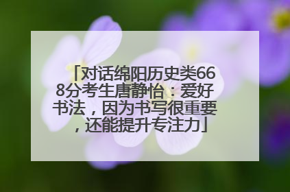 对话绵阳历史类668分考生唐静怡：爱好书法，因为书写很重要，还能提升专注力