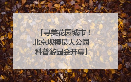 寻美花园城市！北京规模最大公园科普游园会开幕