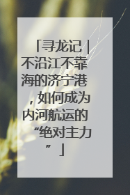寻龙记｜不沿江不靠海的济宁港，如何成为内河航运的“绝对主力”