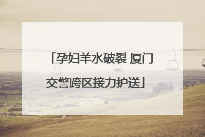 孕妇羊水破裂 厦门交警跨区接力护送