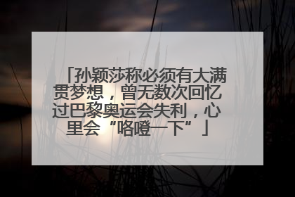 孙颖莎称必须有大满贯梦想，曾无数次回忆过巴黎奥运会失利，心里会“咯噔一下”