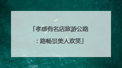 孝感有名店旅游公路：路畅景美人欢笑