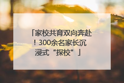 家校共育双向奔赴！300余名家长沉浸式“探校”