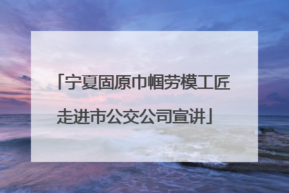 宁夏固原巾帼劳模工匠走进市公交公司宣讲