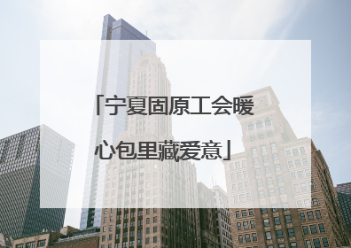 宁夏固原工会暖心包里藏爱意