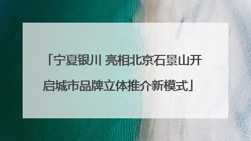 宁夏银川 亮相北京石景山开启城市品牌立体推介新模式