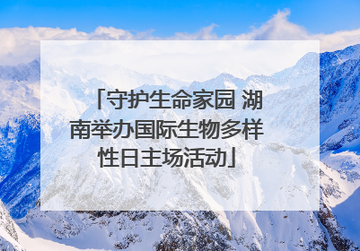 守护生命家园 湖南举办国际生物多样性日主场活动