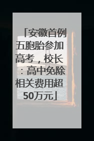 安徽首例五胞胎参加高考，校长：高中免除相关费用超50万元