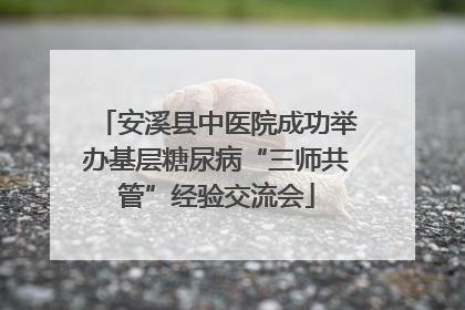安溪县中医院成功举办基层糖尿病“三师共管”经验交流会