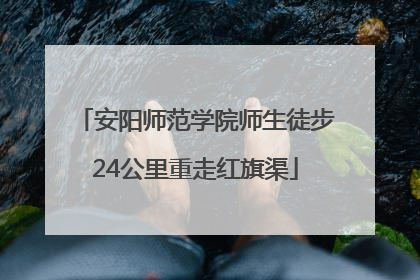 安阳师范学院师生徒步24公里重走红旗渠