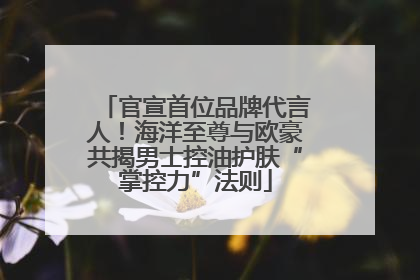 官宣首位品牌代言人！海洋至尊与欧豪共揭男士控油护肤“掌控力”法则