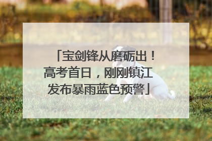 宝剑锋从磨砺出！高考首日，刚刚镇江发布暴雨蓝色预警