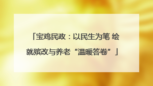 宝鸡民政：以民生为笔 绘就殡改与养老“温暖答卷”