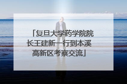 复旦大学药学院院长王建新一行到本溪高新区考察交流