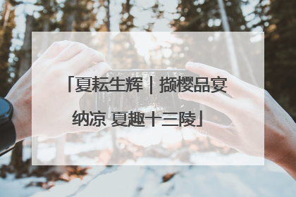夏耘生辉｜撷樱品宴纳凉 夏趣十三陵