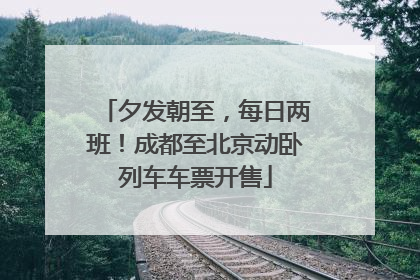 夕发朝至，每日两班！成都至北京动卧列车车票开售
