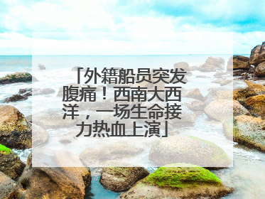 外籍船员突发腹痛！西南大西洋，一场生命接力热血上演