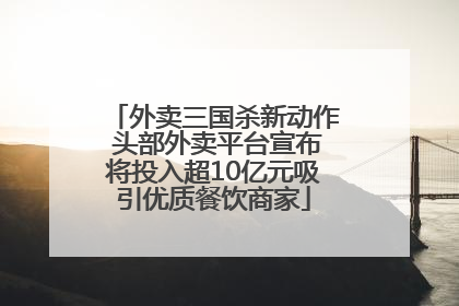 外卖三国杀新动作 头部外卖平台宣布将投入超10亿元吸引优质餐饮商家