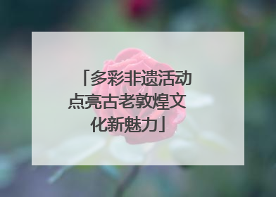 多彩非遗活动点亮古老敦煌文化新魅力