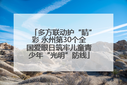 多方联动护“睛”彩 永州第30个全国爱眼日筑牢儿童青少年“光明”防线