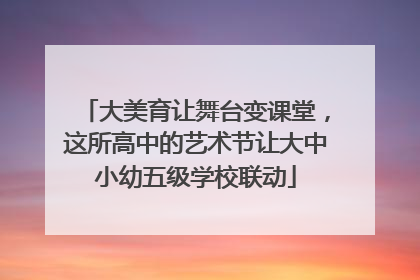 大美育让舞台变课堂，这所高中的艺术节让大中小幼五级学校联动