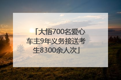 大悟700名爱心车主9年义务接送考生8300余人次