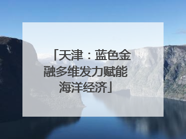 天津：蓝色金融多维发力赋能海洋经济