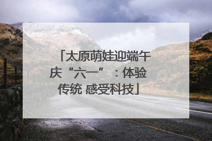 太原萌娃迎端午庆“六一”：体验传统 感受科技