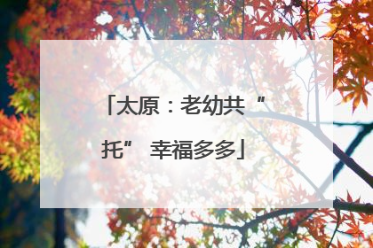 太原：老幼共“托” 幸福多多