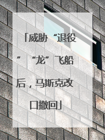 威胁“退役”“龙”飞船后，马斯克改口撤回