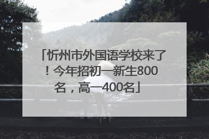 忻州市外国语学校来了！今年招初一新生800名，高一400名