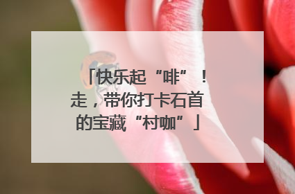 快乐起“啡”！走，带你打卡石首的宝藏“村咖”