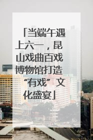 当端午遇上六一，昆山戏曲百戏博物馆打造“有戏”文化盛宴