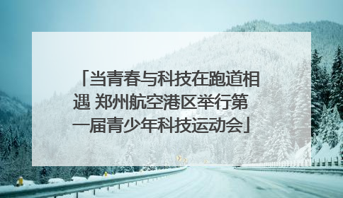 当青春与科技在跑道相遇 郑州航空港区举行第一届青少年科技运动会