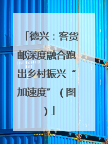 德兴：客货邮深度融合跑出乡村振兴“加速度”（图）