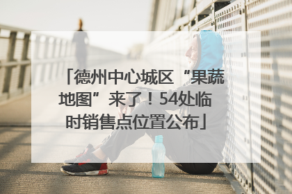 德州中心城区“果蔬地图”来了！54处临时销售点位置公布
