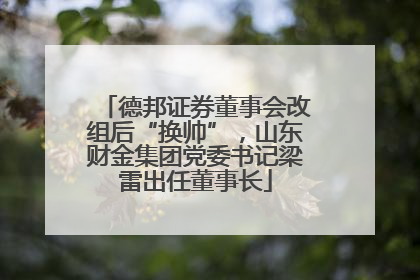 德邦证券董事会改组后“换帅”，山东财金集团党委书记梁雷出任董事长