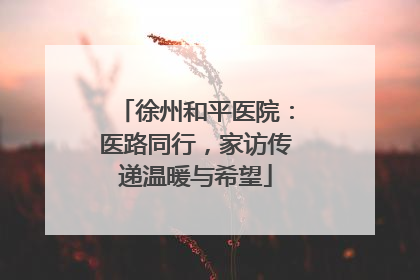 徐州和平医院：医路同行，家访传递温暖与希望