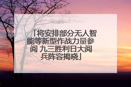 将安排部分无人智能等新型作战力量参阅 九三胜利日大阅兵阵容揭晓