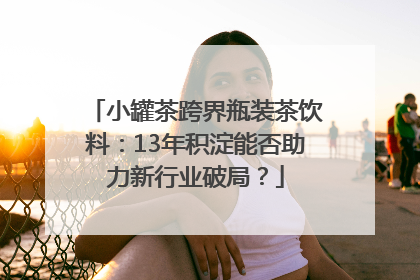 小罐茶跨界瓶装茶饮料：13年积淀能否助力新行业破局？