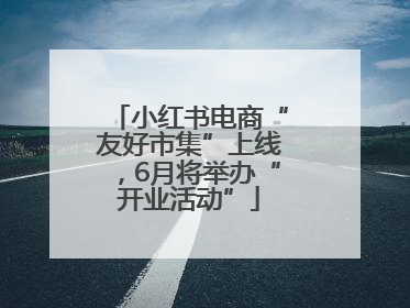 小红书电商“友好市集”上线，6月将举办“开业活动”