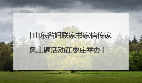 山东省妇联家书家信传家风主题活动在枣庄举办